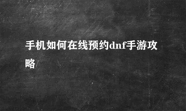手机如何在线预约dnf手游攻略