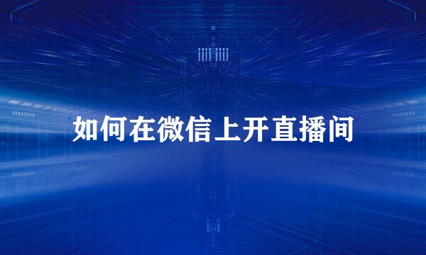 如何在微信上开直播间