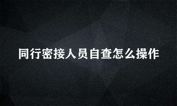 同行密接人员自查怎么操作