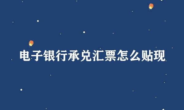 电子银行承兑汇票怎么贴现
