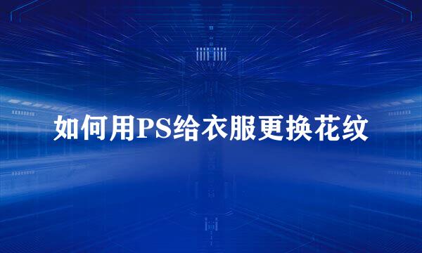 如何用PS给衣服更换花纹