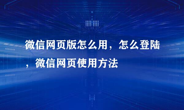 微信网页版怎么用，怎么登陆，微信网页使用方法