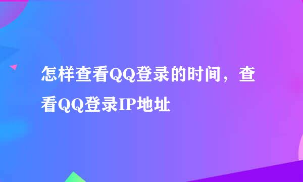 怎样查看QQ登录的时间，查看QQ登录IP地址