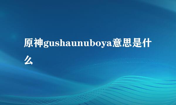 原神gushaunuboya意思是什么