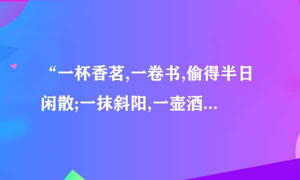 “一杯香茗,一卷书,偷得半日闲散;一抹斜阳,一壶酒,愿求半世逍遥”什么意思