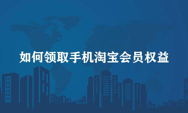 如何领取手机淘宝会员权益