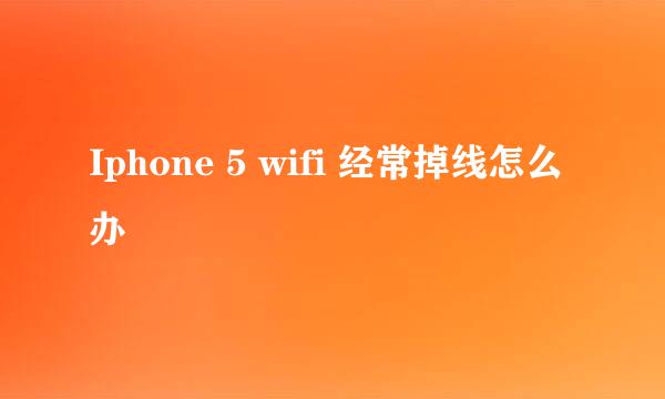 Iphone 5 wifi 经常掉线怎么办