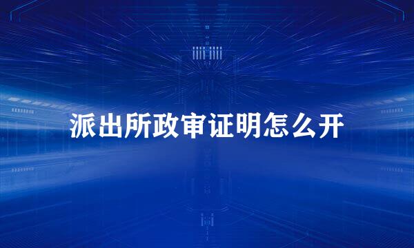 派出所政审证明怎么开