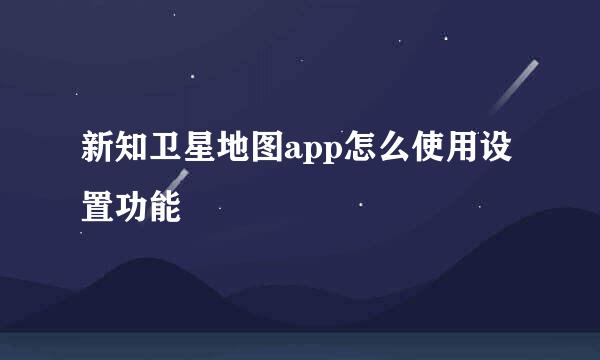 新知卫星地图app怎么使用设置功能