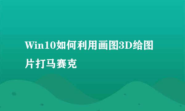 Win10如何利用画图3D给图片打马赛克