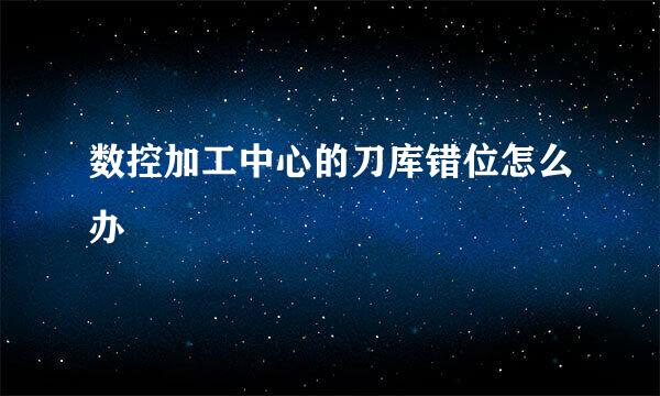 数控加工中心的刀库错位怎么办