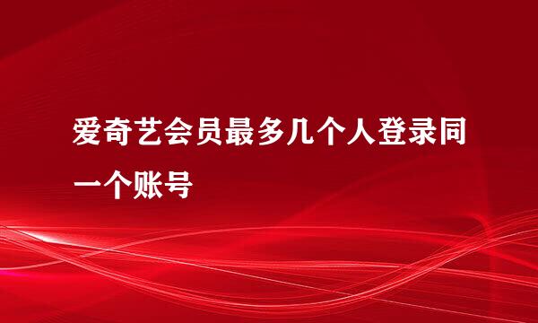 爱奇艺会员最多几个人登录同一个账号