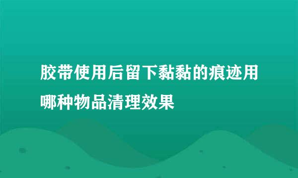 胶带使用后留下黏黏的痕迹用哪种物品清理效果
