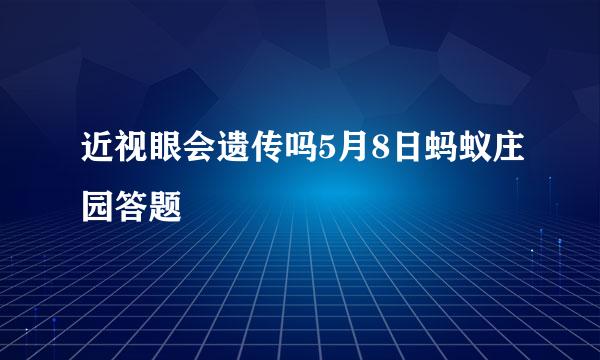 近视眼会遗传吗5月8日蚂蚁庄园答题