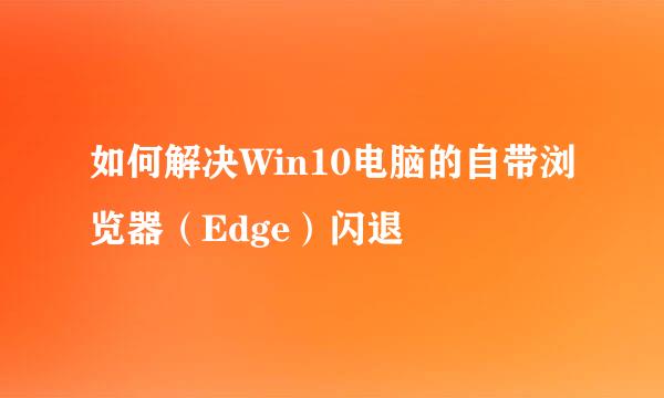 如何解决Win10电脑的自带浏览器（Edge）闪退