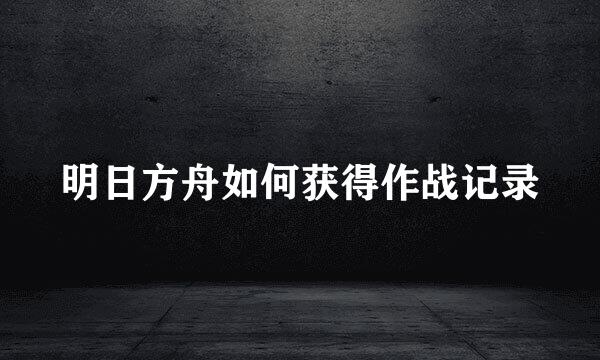 明日方舟如何获得作战记录