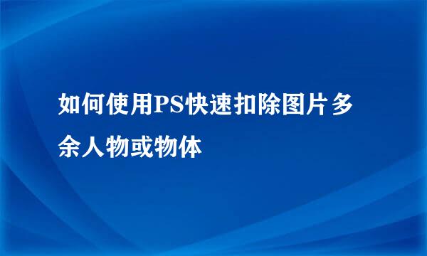 如何使用PS快速扣除图片多余人物或物体