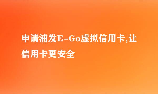 申请浦发E-Go虚拟信用卡,让信用卡更安全