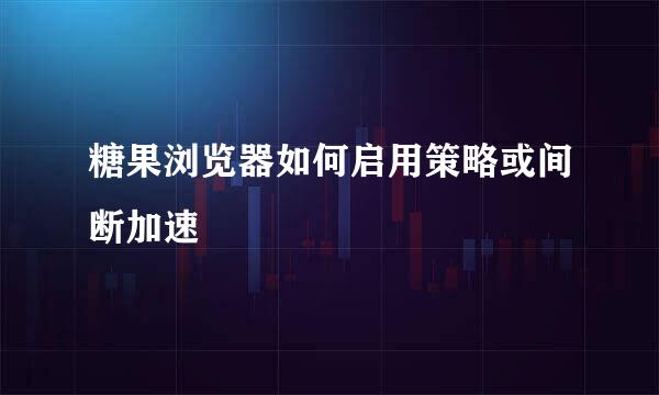 糖果浏览器如何启用策略或间断加速