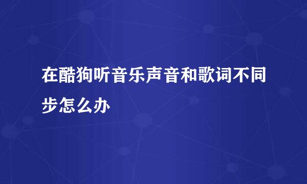在酷狗听音乐声音和歌词不同步怎么办