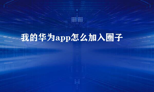 我的华为app怎么加入圈子