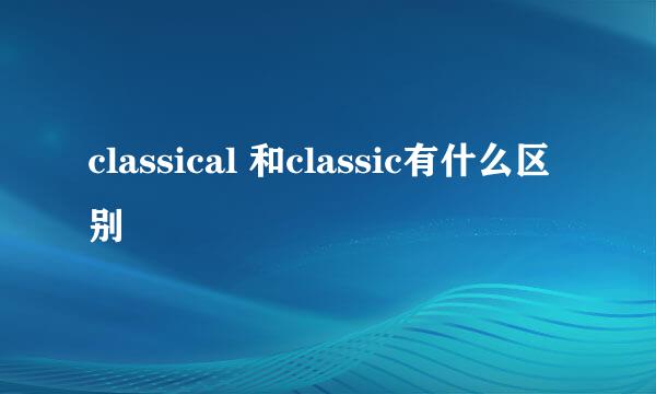 classical 和classic有什么区别
