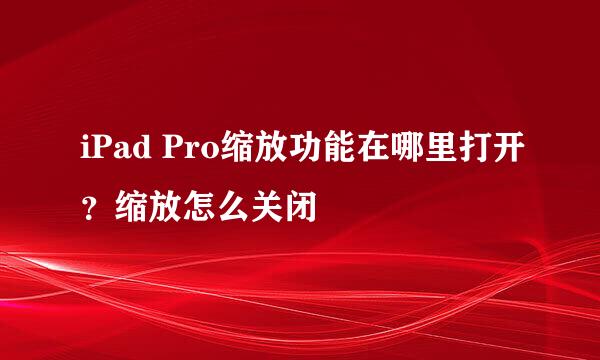 iPad Pro缩放功能在哪里打开？缩放怎么关闭