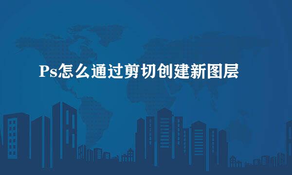 Ps怎么通过剪切创建新图层