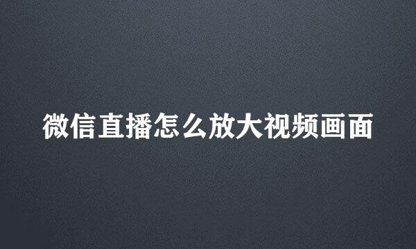 微信直播怎么放大视频画面