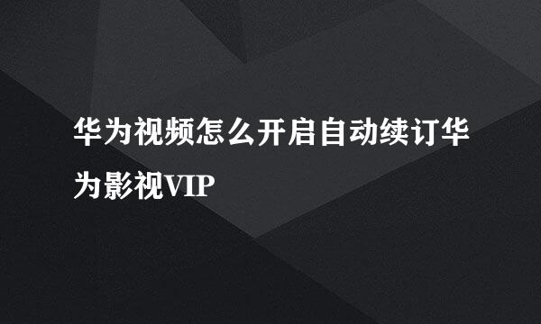 华为视频怎么开启自动续订华为影视VIP
