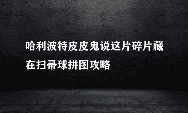 哈利波特皮皮鬼说这片碎片藏在扫帚球拼图攻略