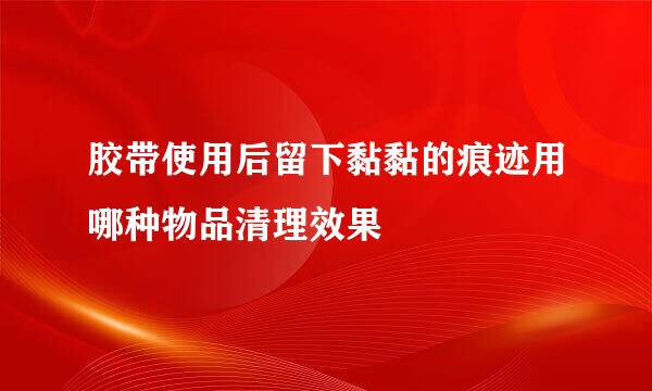 胶带使用后留下黏黏的痕迹用哪种物品清理效果