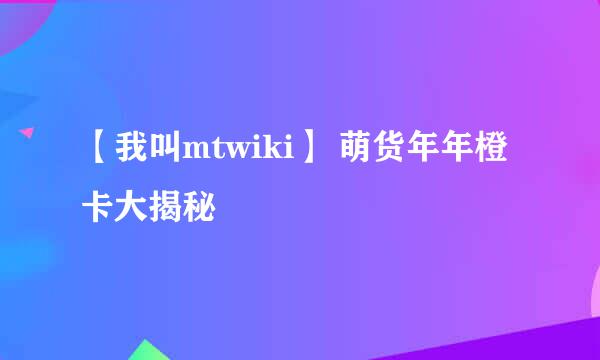 【我叫mtwiki】 萌货年年橙卡大揭秘