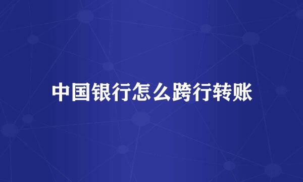 中国银行怎么跨行转账