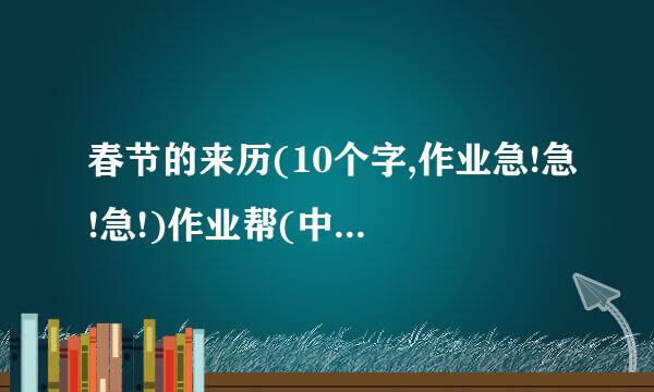 春节的来历(10个字,作业急!急!急!)作业帮(中文的,快点!不要10字以上)