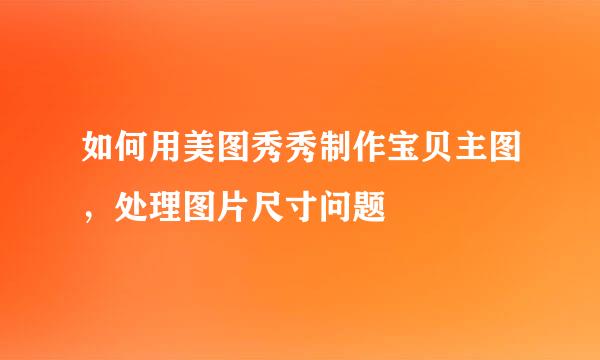 如何用美图秀秀制作宝贝主图，处理图片尺寸问题