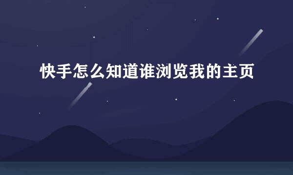 快手怎么知道谁浏览我的主页