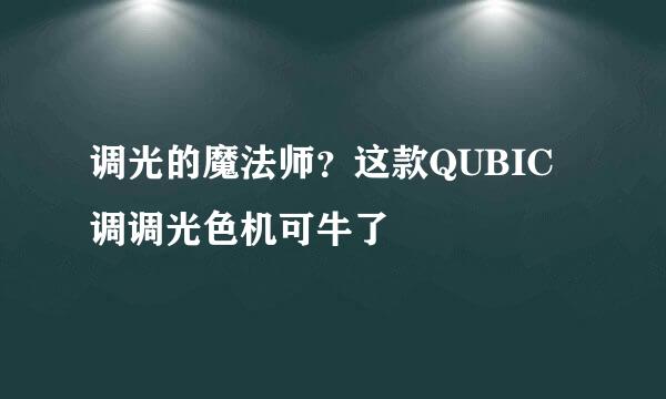 调光的魔法师？这款QUBIC调调光色机可牛了