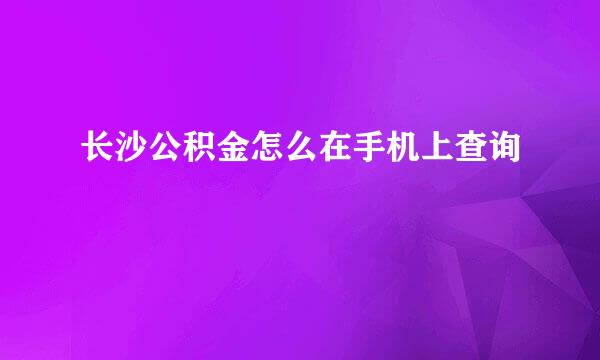 长沙公积金怎么在手机上查询