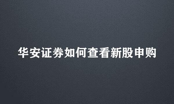 华安证券如何查看新股申购