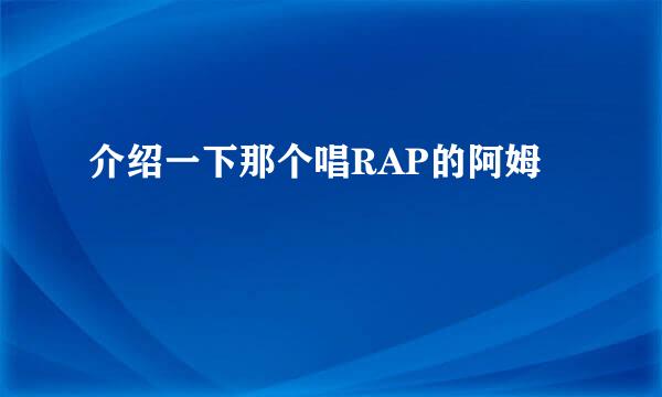 介绍一下那个唱RAP的阿姆
