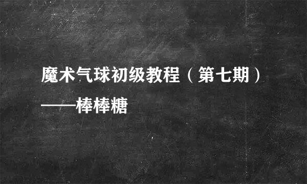 魔术气球初级教程（第七期）——棒棒糖