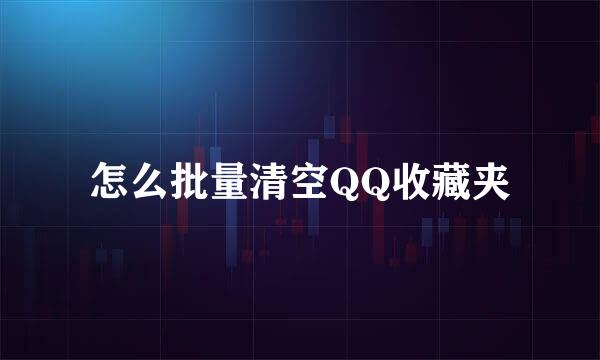 怎么批量清空QQ收藏夹