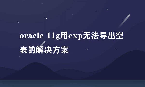oracle 11g用exp无法导出空表的解决方案
