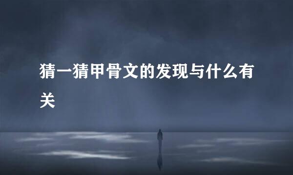 猜一猜甲骨文的发现与什么有关