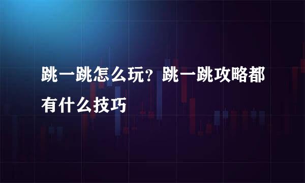 跳一跳怎么玩？跳一跳攻略都有什么技巧