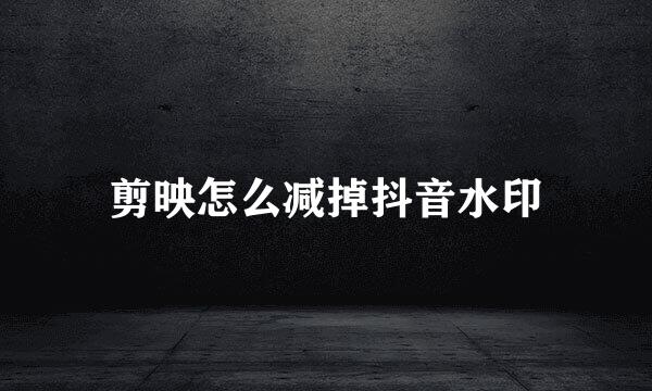 剪映怎么减掉抖音水印