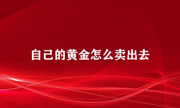 自己的黄金怎么卖出去