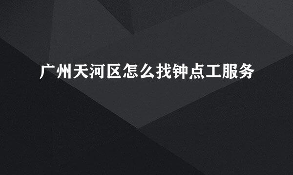 广州天河区怎么找钟点工服务