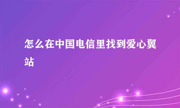怎么在中国电信里找到爱心翼站